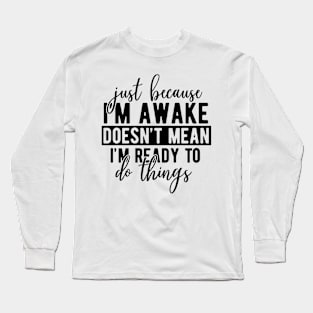 JUST BECAUSE I'm awake doesn't mean I'm ready to do things Funny Quote Sarcastic Sayings Humor Gift Long Sleeve T-Shirt